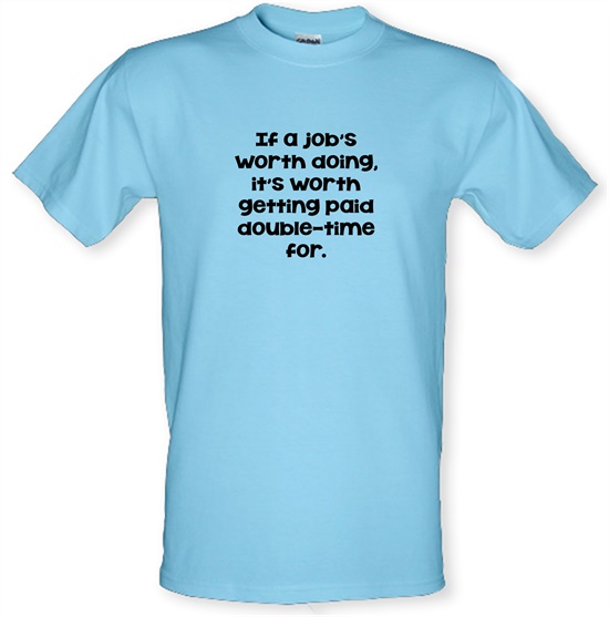If a job's worth doing it's worth getting paid double-time for. t-shirts